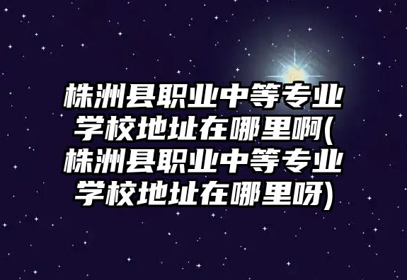 株洲縣職業(yè)中等專業(yè)學(xué)校地址在哪里啊(株洲縣職業(yè)中等專業(yè)學(xué)校地址在哪里呀)