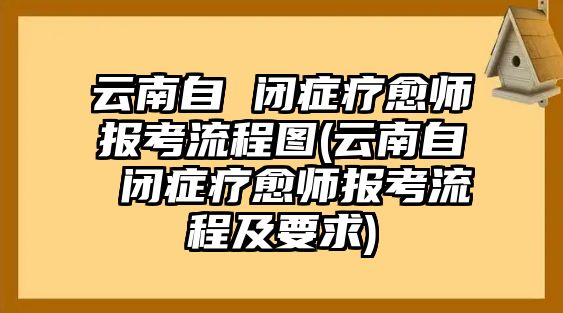 云南自 閉癥療愈師報(bào)考流程圖(云南自 閉癥療愈師報(bào)考流程及要求)