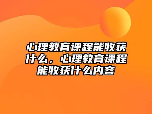 心理教育課程能收獲什么，心理教育課程能收獲什么內(nèi)容