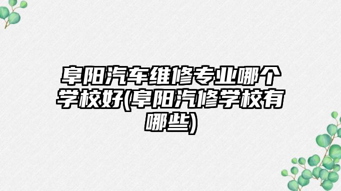 阜陽汽車維修專業(yè)哪個學校好(阜陽汽修學校有哪些)