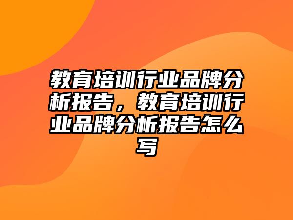 教育培訓(xùn)行業(yè)品牌分析報告，教育培訓(xùn)行業(yè)品牌分析報告怎么寫