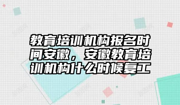 教育培訓(xùn)機(jī)構(gòu)報(bào)名時(shí)間安徽，安徽教育培訓(xùn)機(jī)構(gòu)什么時(shí)候復(fù)工