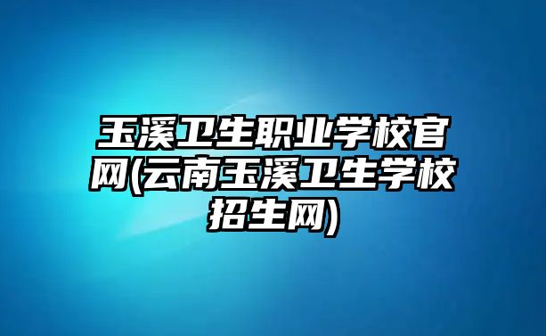 玉溪衛(wèi)生職業(yè)學校官網(云南玉溪衛(wèi)生學校招生網)