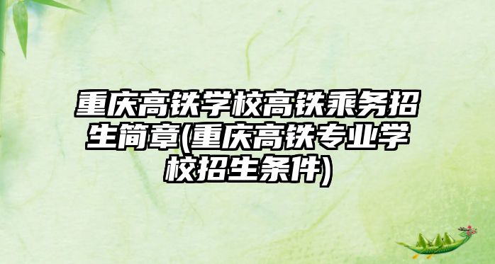 重慶高鐵學(xué)校高鐵乘務(wù)招生簡(jiǎn)章(重慶高鐵專業(yè)學(xué)校招生條件)