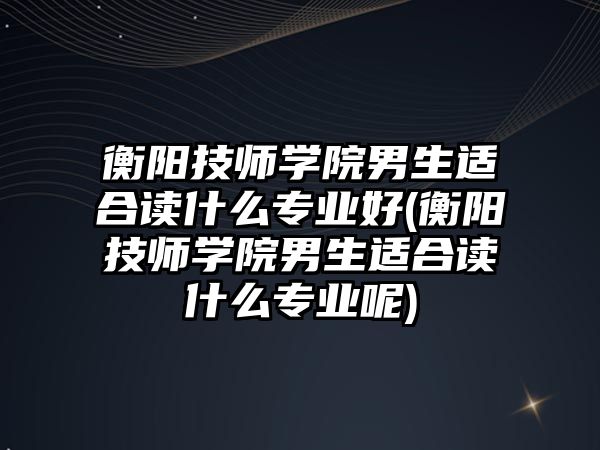 衡陽技師學(xué)院男生適合讀什么專業(yè)好(衡陽技師學(xué)院男生適合讀什么專業(yè)呢)