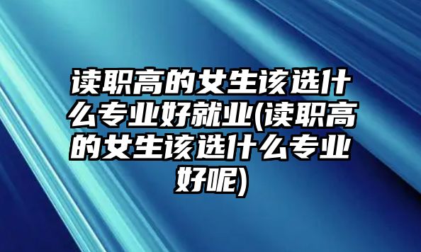 讀職高的女生該選什么專(zhuān)業(yè)好就業(yè)(讀職高的女生該選什么專(zhuān)業(yè)好呢)