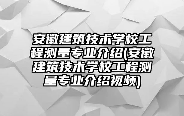 安徽建筑技術(shù)學(xué)校工程測量專業(yè)介紹(安徽建筑技術(shù)學(xué)校工程測量專業(yè)介紹視頻)