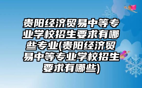 貴陽經(jīng)濟貿(mào)易中等專業(yè)學(xué)校招生要求有哪些專業(yè)(貴陽經(jīng)濟貿(mào)易中等專業(yè)學(xué)校招生要求有哪些)