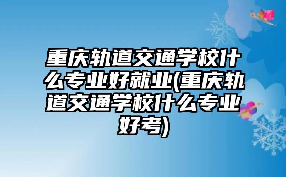 重慶軌道交通學校什么專業(yè)好就業(yè)(重慶軌道交通學校什么專業(yè)好考)