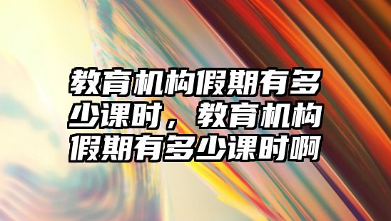 教育機構假期有多少課時，教育機構假期有多少課時啊