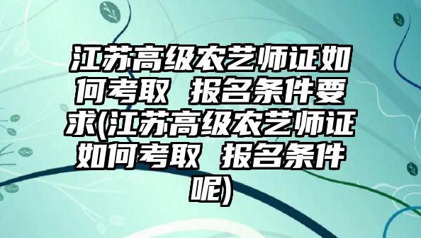 江蘇高級農(nóng)藝師證如何考取 報名條件要求(江蘇高級農(nóng)藝師證如何考取 報名條件呢)