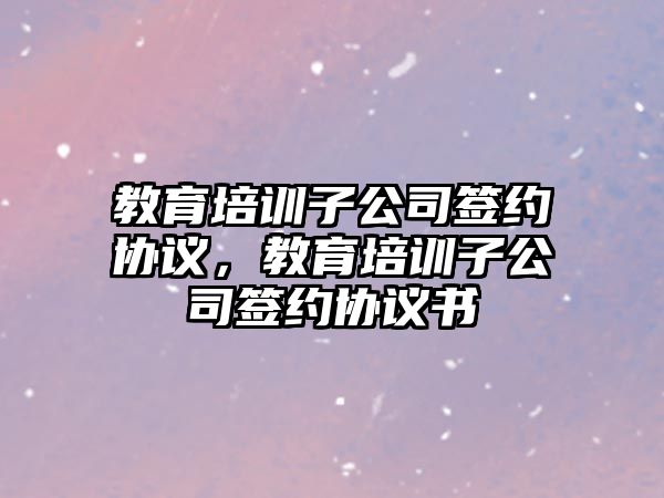 教育培訓(xùn)子公司簽約協(xié)議，教育培訓(xùn)子公司簽約協(xié)議書