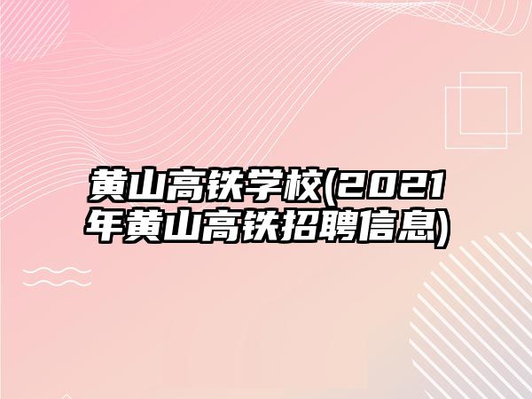 黃山高鐵學(xué)校(2021年黃山高鐵招聘信息)