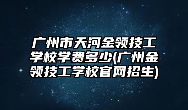 廣州市天河金領(lǐng)技工學(xué)校學(xué)費多少(廣州金領(lǐng)技工學(xué)校官網(wǎng)招生)