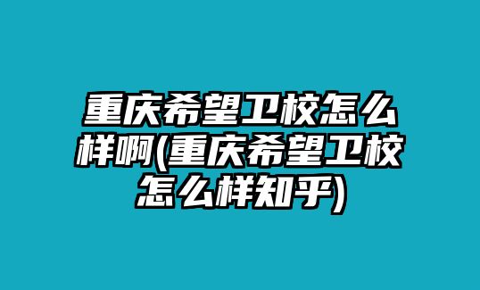 重慶希望衛(wèi)校怎么樣啊(重慶希望衛(wèi)校怎么樣知乎)