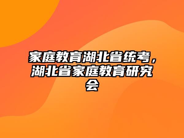 家庭教育湖北省統(tǒng)考，湖北省家庭教育研究會(huì)