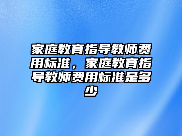 家庭教育指導(dǎo)教師費用標準，家庭教育指導(dǎo)教師費用標準是多少