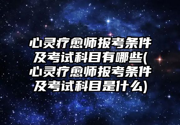 心靈療愈師報考條件及考試科目有哪些(心靈療愈師報考條件及考試科目是什么)