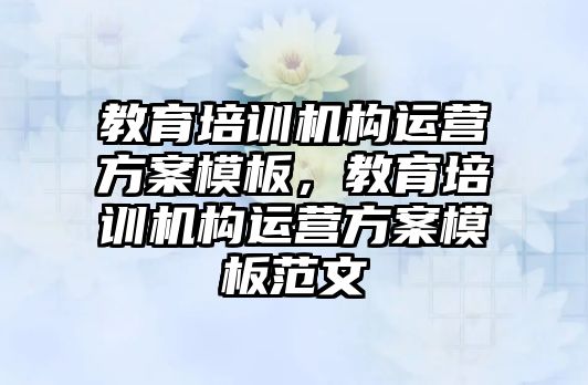 教育培訓機構運營方案模板，教育培訓機構運營方案模板范文