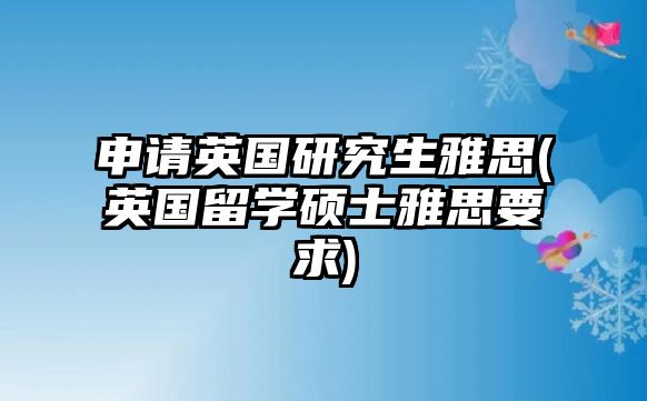 申請英國研究生雅思(英國留學碩士雅思要求)