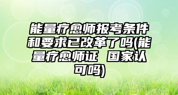 能量療愈師報(bào)考條件和要求已改革了嗎(能量療愈師證 國家認(rèn)可嗎)