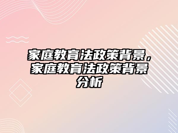 家庭教育法政策背景，家庭教育法政策背景分析