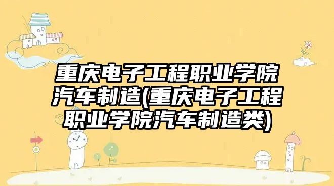 重慶電子工程職業(yè)學院汽車制造(重慶電子工程職業(yè)學院汽車制造類)