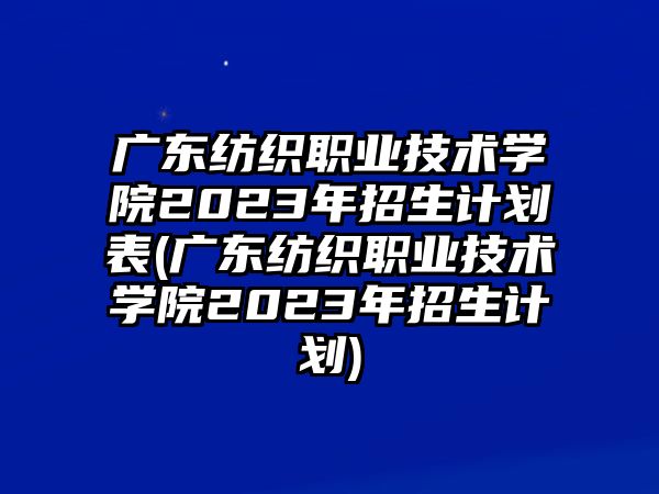 廣東紡織職業(yè)技術學院2023年招生計劃表(廣東紡織職業(yè)技術學院2023年招生計劃)