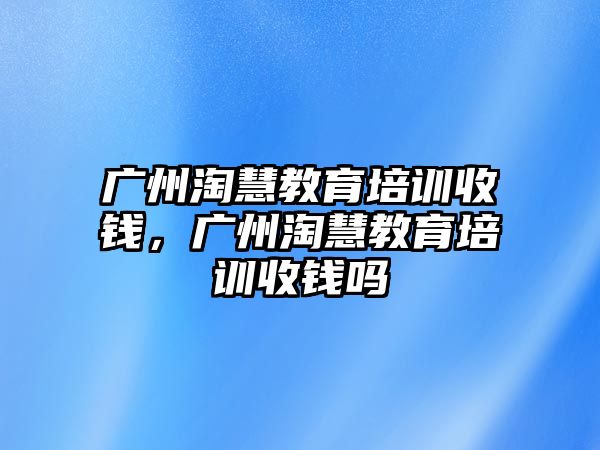 廣州淘慧教育培訓(xùn)收錢，廣州淘慧教育培訓(xùn)收錢嗎