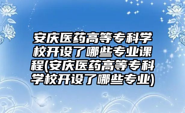 安慶醫(yī)藥高等專科學校開設了哪些專業(yè)課程(安慶醫(yī)藥高等專科學校開設了哪些專業(yè))