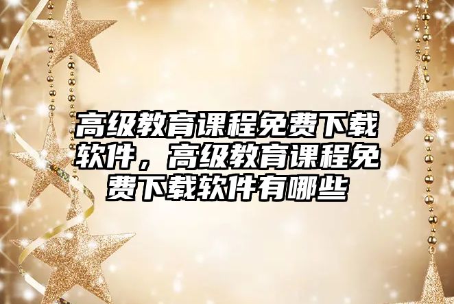 高級(jí)教育課程免費(fèi)下載軟件，高級(jí)教育課程免費(fèi)下載軟件有哪些