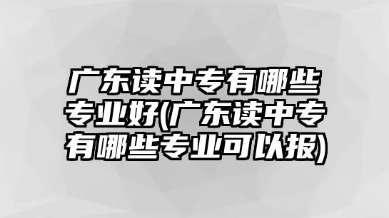 廣東讀中專有哪些專業(yè)好(廣東讀中專有哪些專業(yè)可以報)