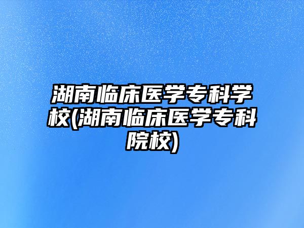 湖南臨床醫(yī)學(xué)專科學(xué)校(湖南臨床醫(yī)學(xué)專科院校)