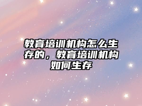 教育培訓機構怎么生存的，教育培訓機構如何生存