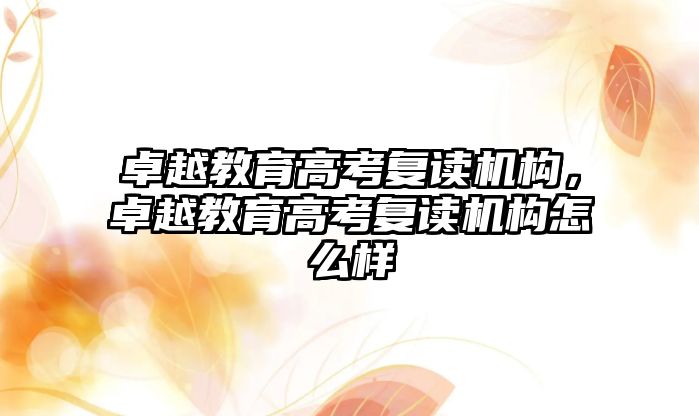 卓越教育高考復(fù)讀機構(gòu)，卓越教育高考復(fù)讀機構(gòu)怎么樣