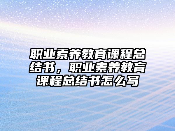 職業(yè)素養(yǎng)教育課程總結(jié)書，職業(yè)素養(yǎng)教育課程總結(jié)書怎么寫