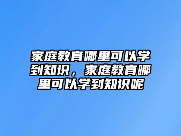 家庭教育哪里可以學到知識，家庭教育哪里可以學到知識呢