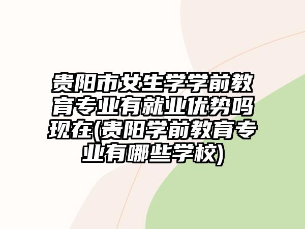 貴陽市女生學(xué)學(xué)前教育專業(yè)有就業(yè)優(yōu)勢嗎現(xiàn)在(貴陽學(xué)前教育專業(yè)有哪些學(xué)校)