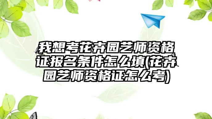 我想考花卉園藝師資格證報(bào)名條件怎么填(花卉園藝師資格證怎么考)