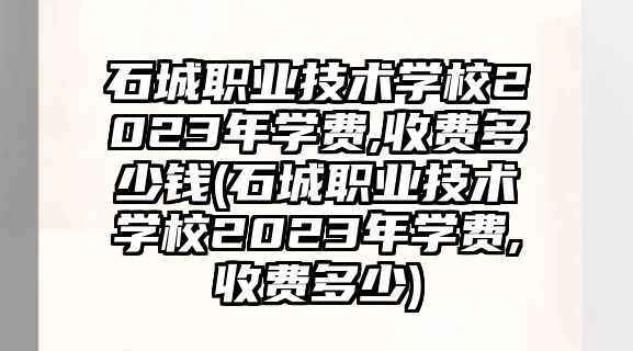 石城職業(yè)技術(shù)學(xué)校2023年學(xué)費,收費多少錢(石城職業(yè)技術(shù)學(xué)校2023年學(xué)費,收費多少)