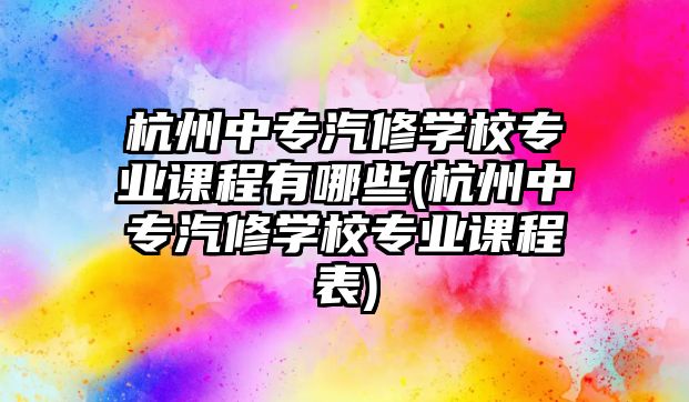 杭州中專汽修學(xué)校專業(yè)課程有哪些(杭州中專汽修學(xué)校專業(yè)課程表)