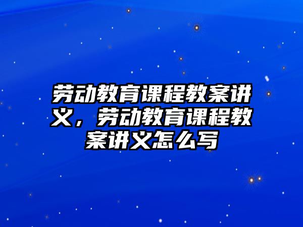 勞動(dòng)教育課程教案講義，勞動(dòng)教育課程教案講義怎么寫(xiě)