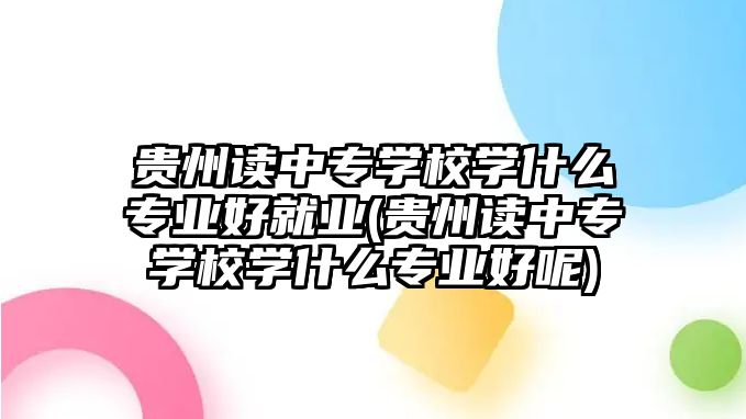 貴州讀中專學(xué)校學(xué)什么專業(yè)好就業(yè)(貴州讀中專學(xué)校學(xué)什么專業(yè)好呢)