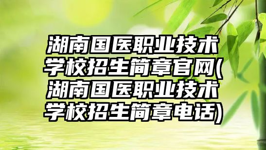 湖南國醫(yī)職業(yè)技術(shù)學校招生簡章官網(wǎng)(湖南國醫(yī)職業(yè)技術(shù)學校招生簡章電話)