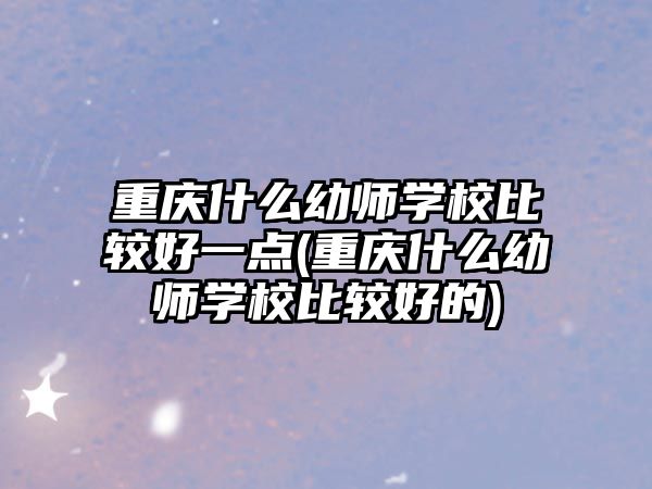 重慶什么幼師學(xué)校比較好一點(重慶什么幼師學(xué)校比較好的)