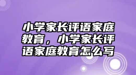 小學家長評語家庭教育，小學家長評語家庭教育怎么寫