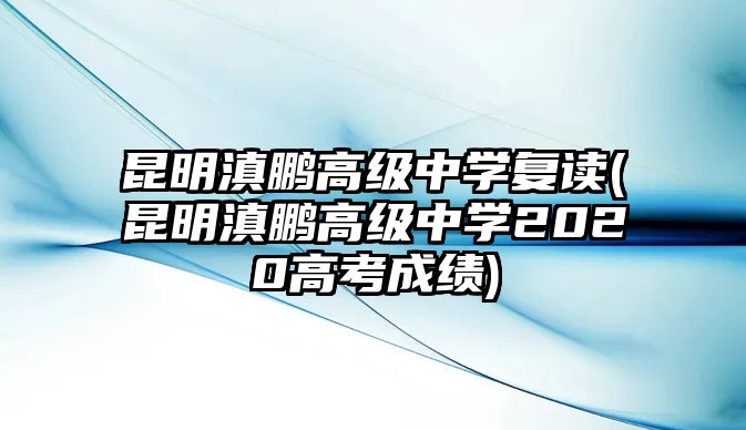 昆明滇鵬高級(jí)中學(xué)復(fù)讀(昆明滇鵬高級(jí)中學(xué)2020高考成績)