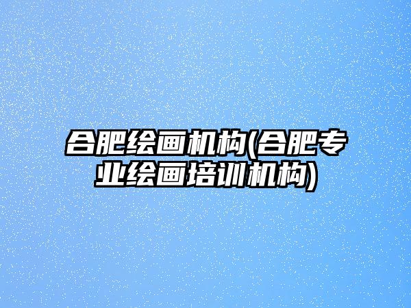 合肥繪畫機(jī)構(gòu)(合肥專業(yè)繪畫培訓(xùn)機(jī)構(gòu))