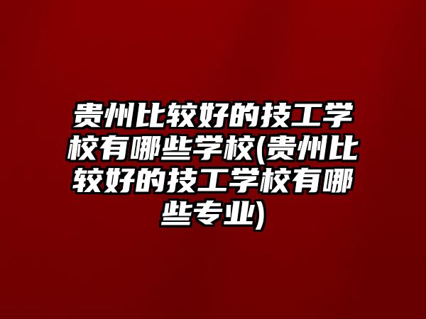 貴州比較好的技工學(xué)校有哪些學(xué)校(貴州比較好的技工學(xué)校有哪些專業(yè))