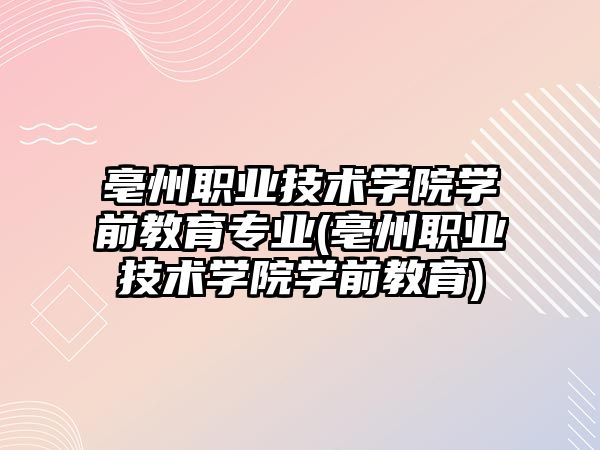 亳州職業(yè)技術學院學前教育專業(yè)(亳州職業(yè)技術學院學前教育)